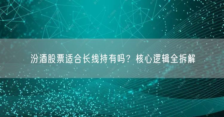 汾酒股票适合长线持有吗？核心逻辑全拆解