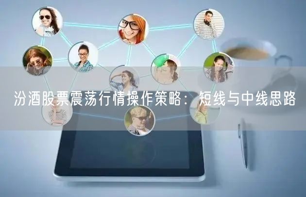 汾酒股票震荡行情操作策略：短线与中线思路