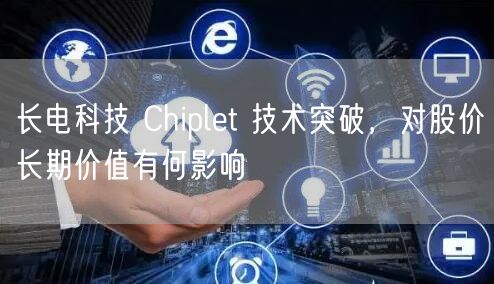 长电科技 Chiplet 技术突破，对股价长期价值有何影响