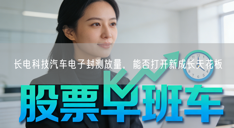 长电科技汽车电子封测放量，能否打开新成长天花板