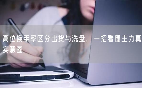 高位换手率区分出货与洗盘，一招看懂主力真实意图