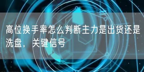 高位换手率怎么判断主力是出货还是洗盘，关键信号