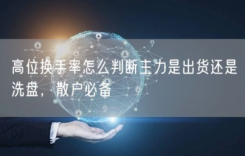 高位换手率怎么判断主力是出货还是洗盘，散户必备