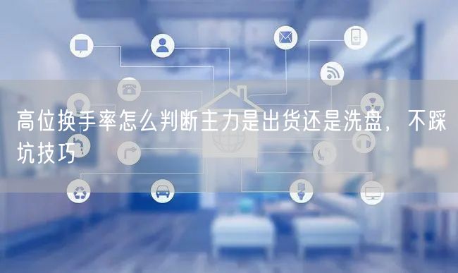 高位换手率怎么判断主力是出货还是洗盘，不踩坑技巧