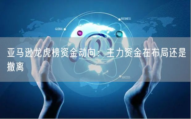亚马逊龙虎榜资金动向：主力资金在布局还是撤离