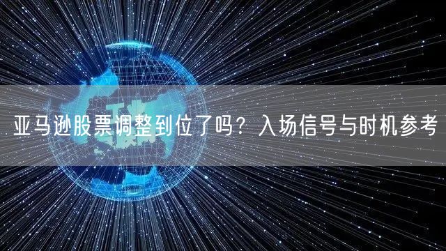 亚马逊股票调整到位了吗？入场信号与时机参考