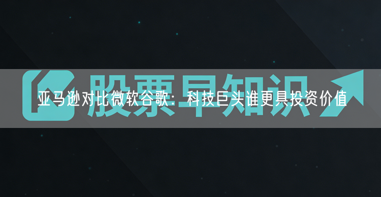 亚马逊对比微软谷歌：科技巨头谁更具投资价值