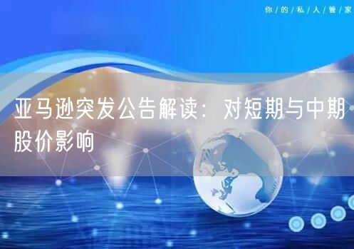 亚马逊突发公告解读：对短期与中期股价影响