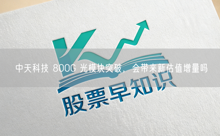 中天科技 800G 光模块突破，会带来新估值增量吗