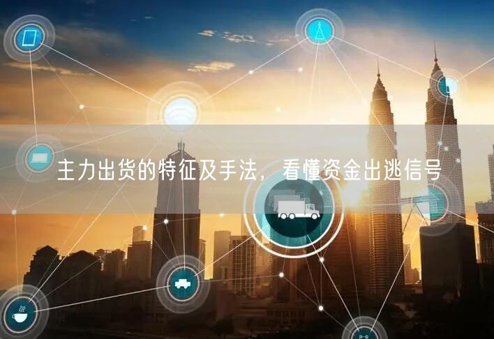 主力出货的特征及手法，看懂资金出逃信号