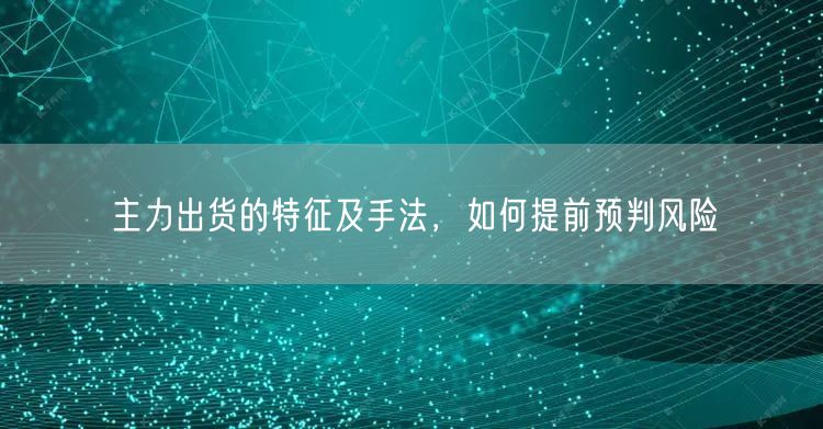 主力出货的特征及手法，如何提前预判风险