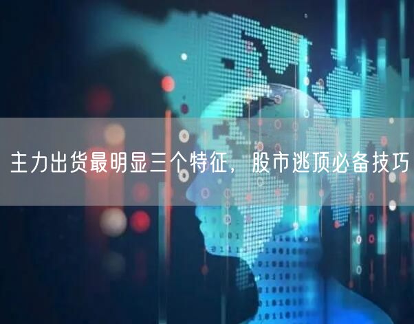 主力出货最明显三个特征，股市逃顶必备技巧