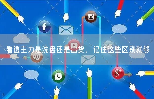 看透主力是洗盘还是出货，记住这些区别就够