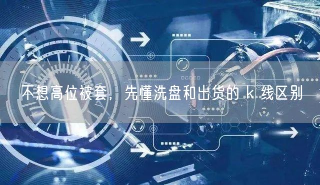 不想高位被套，先懂洗盘和出货的 k 线区别