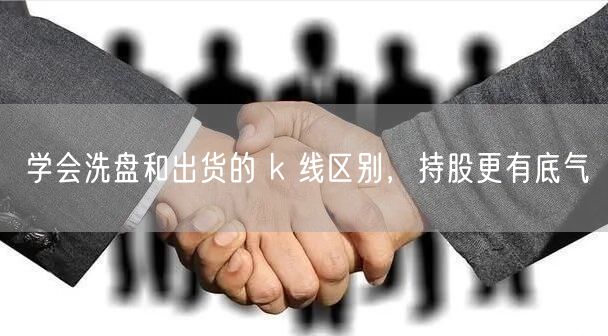 学会洗盘和出货的 k 线区别，持股更有底气