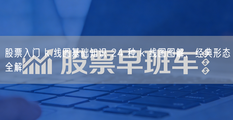 股票入门 k 线图基础知识 24 种 k 线图图解，经典形态全解