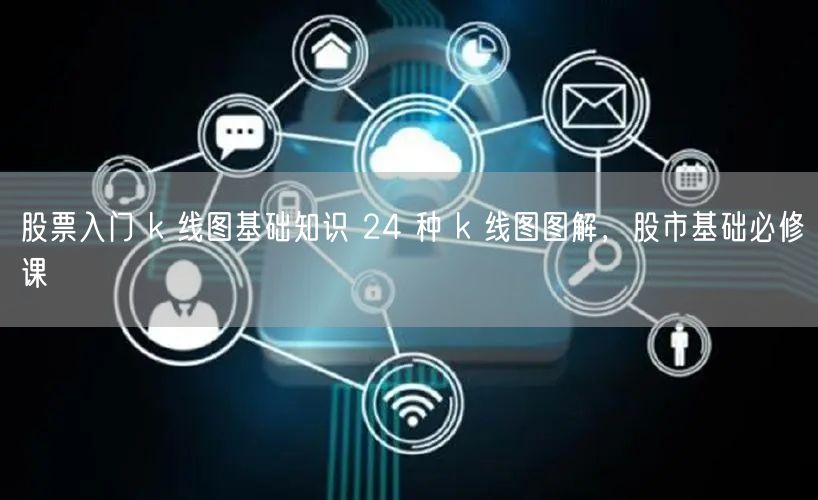 股票入门 k 线图基础知识 24 种 k 线图图解，股市基础必修课