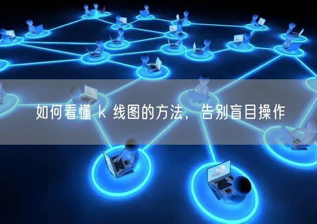 如何看懂 k 线图的方法，告别盲目操作