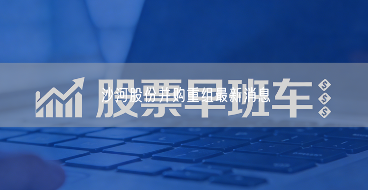 沙河股份并购重组最新消息