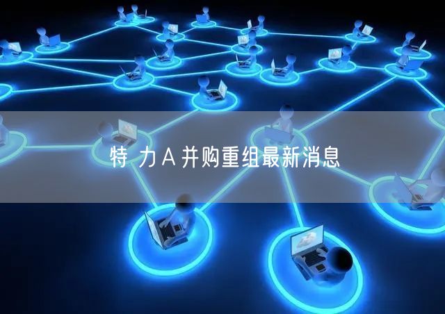 特 力Ａ并购重组最新消息