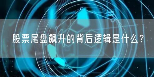 股票尾盘飙升的背后逻辑是什么？