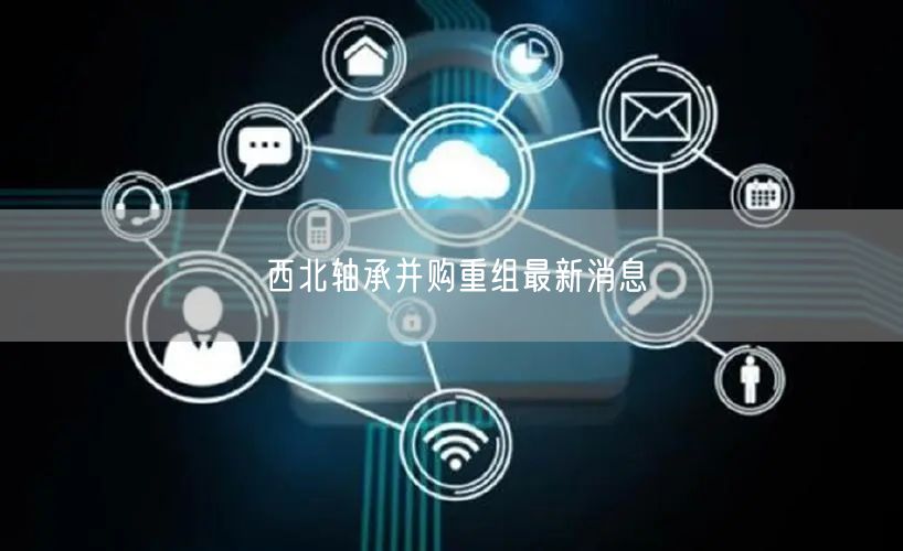 西北轴承并购重组最新消息