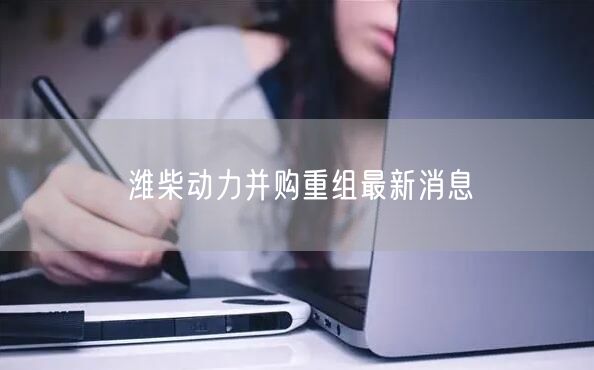 潍柴动力并购重组最新消息