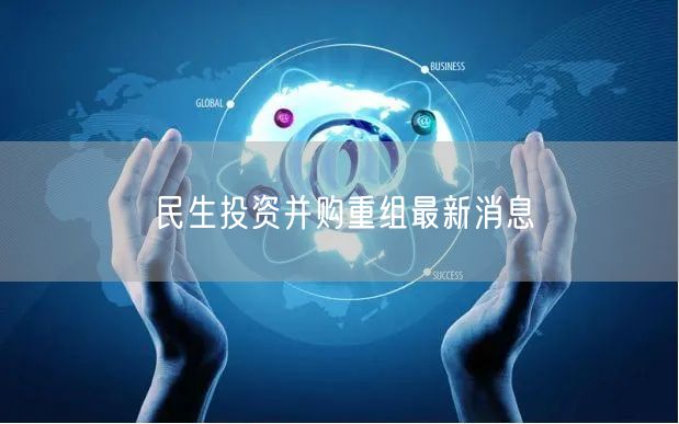 民生投资并购重组最新消息