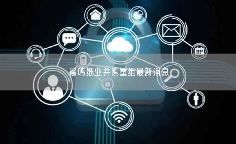 晨鸣纸业并购重组最新消息