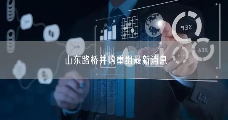 山东路桥并购重组最新消息