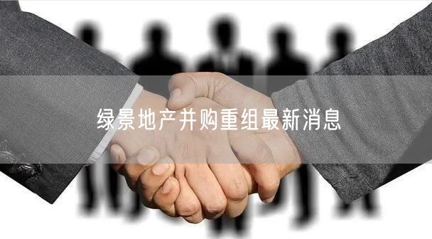 绿景地产并购重组最新消息