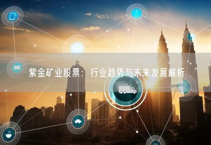 紫金矿业股票：行业趋势与未来发展解析