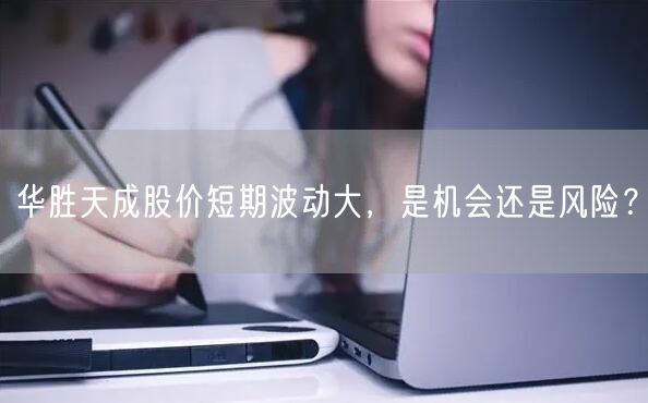 华胜天成股价短期波动大，是机会还是风险？