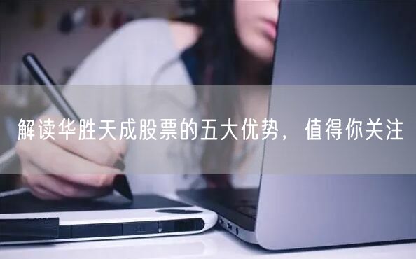 解读华胜天成股票的五大优势，值得你关注