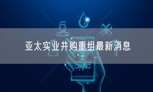 亚太实业并购重组最新消息