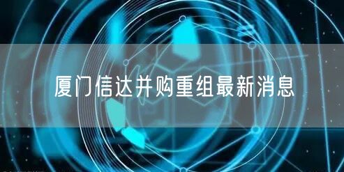 厦门信达并购重组最新消息