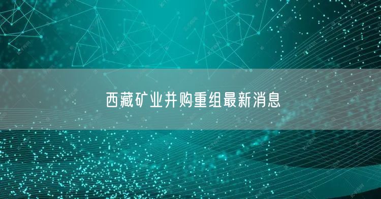 西藏矿业并购重组最新消息