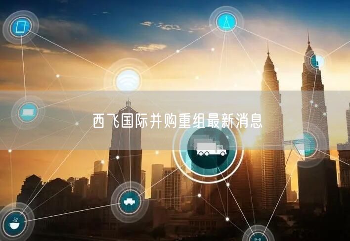 西飞国际并购重组最新消息