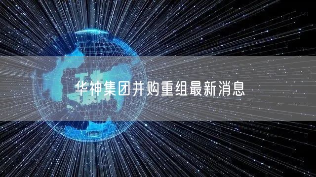 华神集团并购重组最新消息