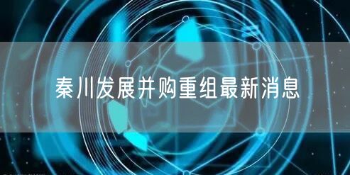 秦川发展并购重组最新消息
