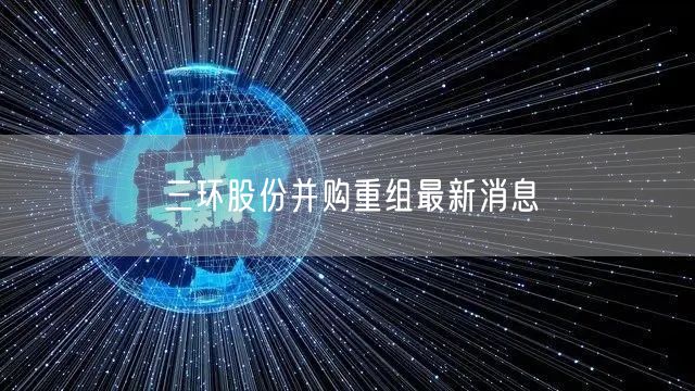 三环股份并购重组最新消息