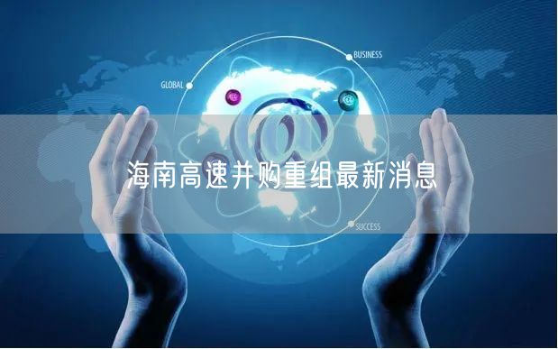海南高速并购重组最新消息