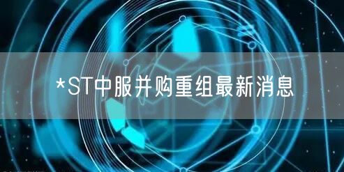 *ST中服并购重组最新消息