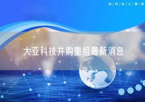 大亚科技并购重组最新消息