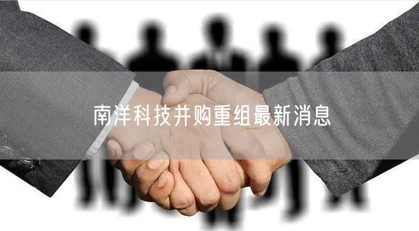 南洋科技并购重组最新消息