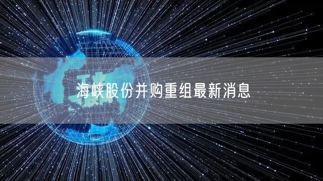 海峡股份并购重组最新消息