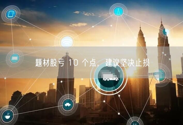 题材股亏 10 个点，建议坚决止损
