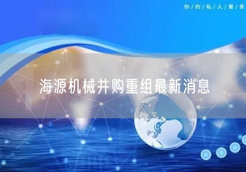 海源机械并购重组最新消息