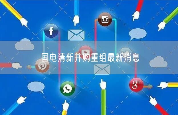 国电清新并购重组最新消息