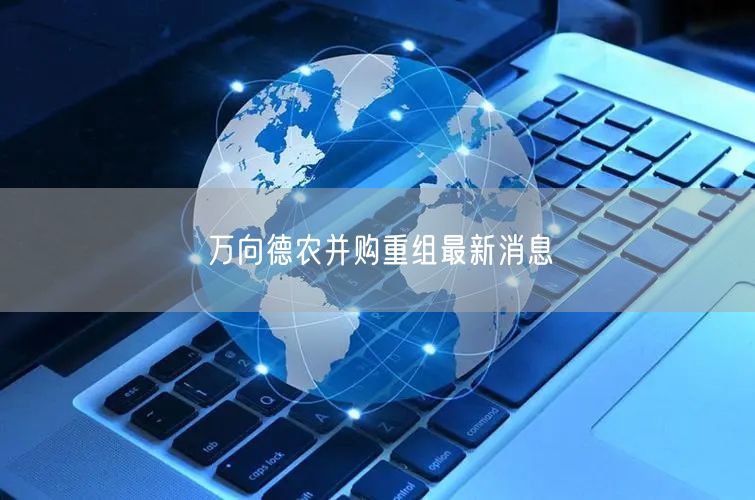 万向德农并购重组最新消息